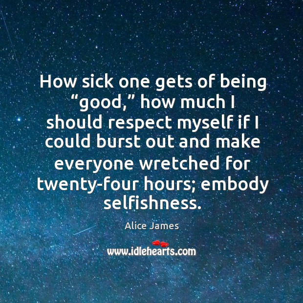 How sick one gets of being “good,” how much I should respect myself if I could burst Alice James Picture Quote