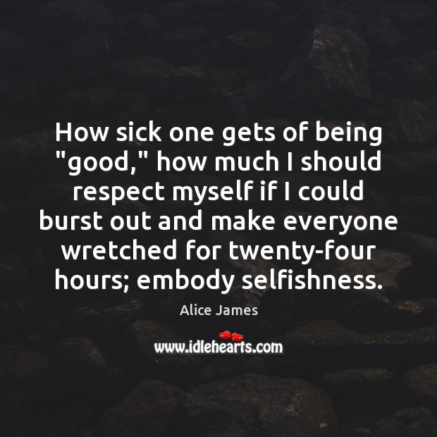 How sick one gets of being “good,” how much I should respect Alice James Picture Quote