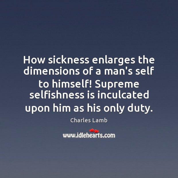 How sickness enlarges the dimensions of a man’s self to himself! Supreme Charles Lamb Picture Quote