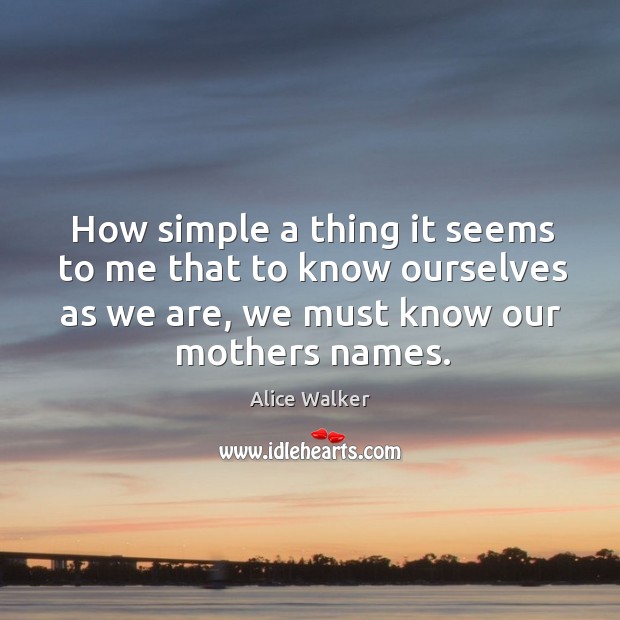 How simple a thing it seems to me that to know ourselves as we are, we must know our mothers names. Alice Walker Picture Quote