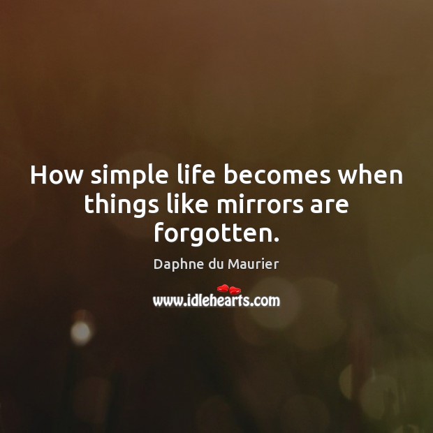 How simple life becomes when things like mirrors are forgotten. Daphne du Maurier Picture Quote