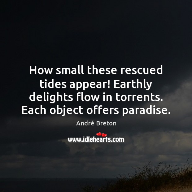 How small these rescued tides appear! Earthly delights flow in torrents. Each Image