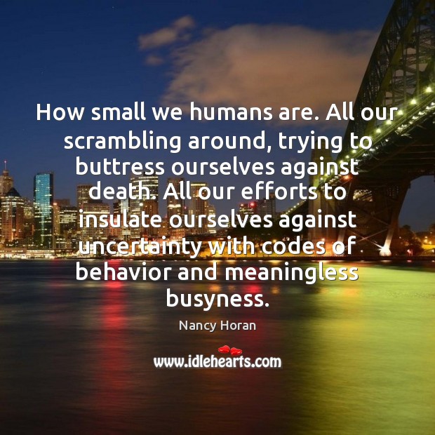 How small we humans are. All our scrambling around, trying to buttress Nancy Horan Picture Quote