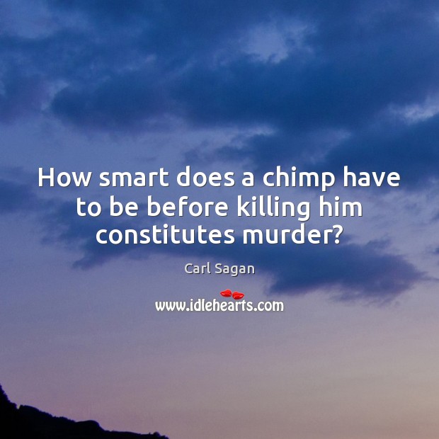 How smart does a chimp have to be before killing him constitutes murder? Carl Sagan Picture Quote