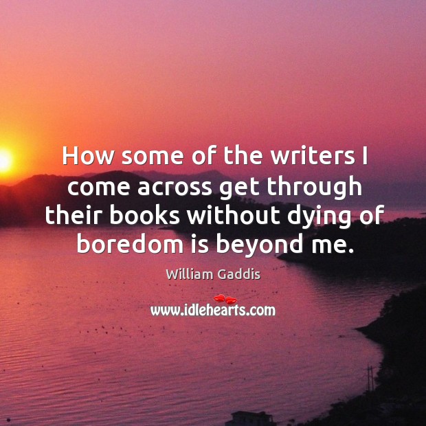How some of the writers I come across get through their books without dying of boredom is beyond me. William Gaddis Picture Quote