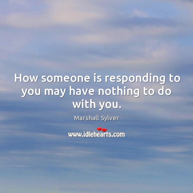 How someone is responding to you may have nothing to do with you. Marshall Sylver Picture Quote