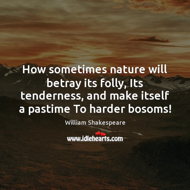 How sometimes nature will betray its folly, Its tenderness, and make itself Image
