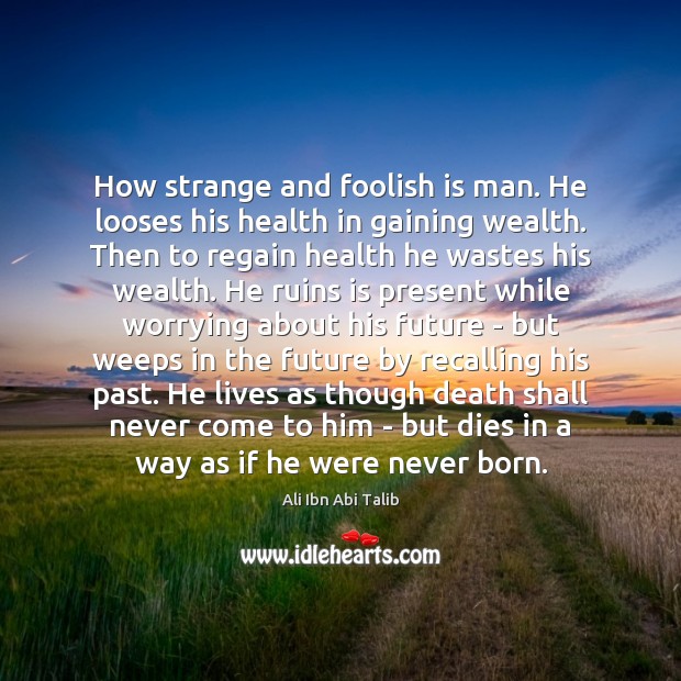 How strange and foolish is man. He looses his health in gaining Future Quotes Image