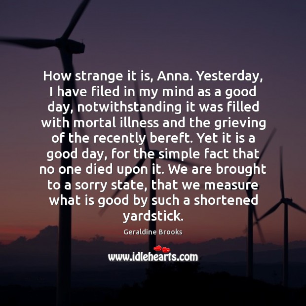 How strange it is, Anna. Yesterday, I have filed in my mind Geraldine Brooks Picture Quote