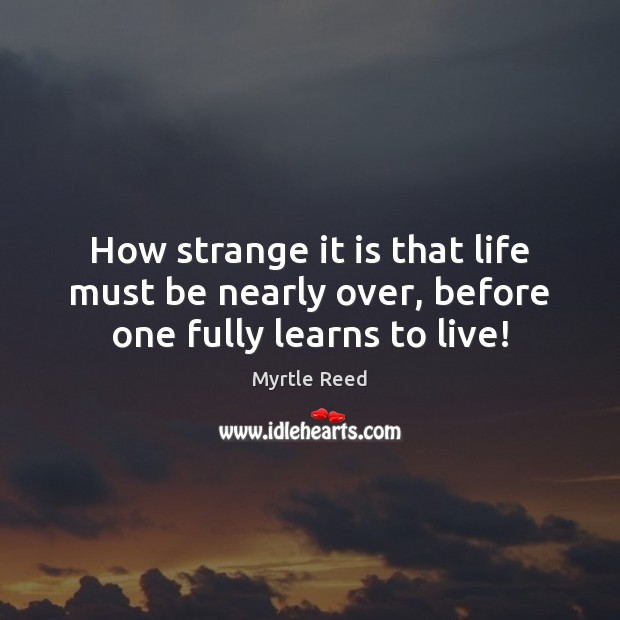 How strange it is that life must be nearly over, before one fully learns to live! Image
