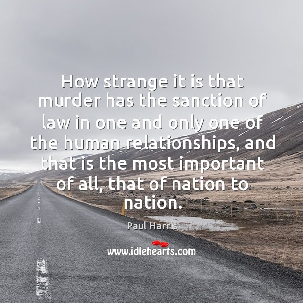 How strange it is that murder has the sanction of law in one and only one of the human relationships Paul Harris Picture Quote