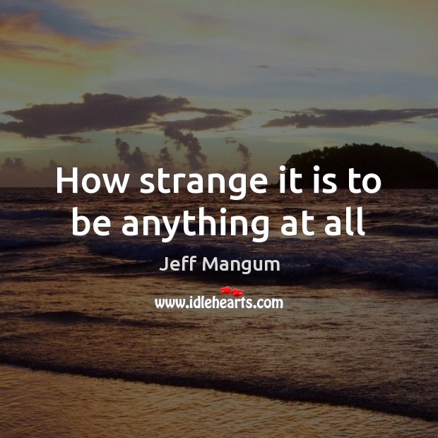 How strange it is to be anything at all Image