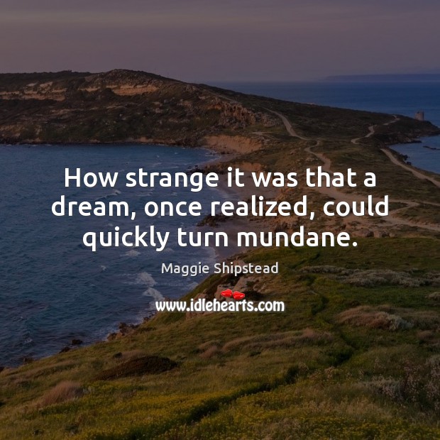 How strange it was that a dream, once realized, could quickly turn mundane. Maggie Shipstead Picture Quote
