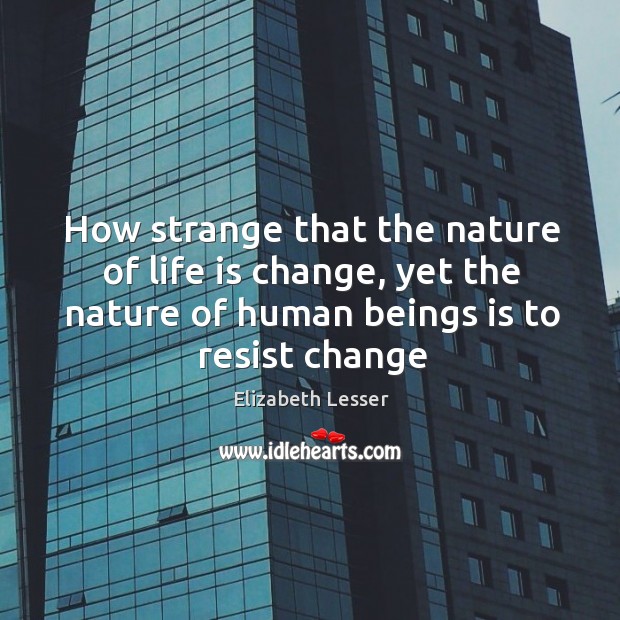 How strange that the nature of life is change, yet the nature Image