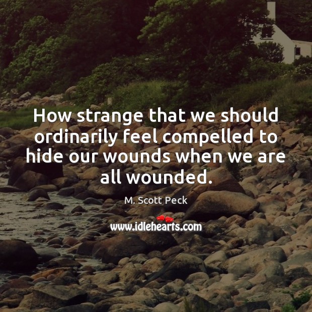 How strange that we should ordinarily feel compelled to hide our wounds M. Scott Peck Picture Quote