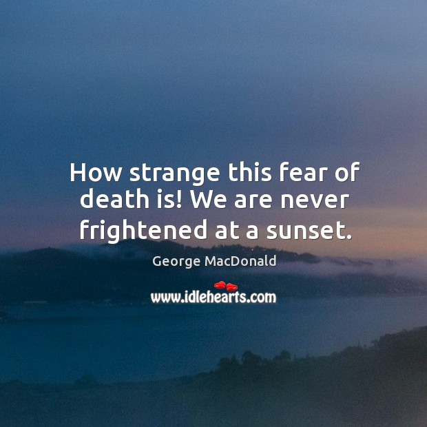 How strange this fear of death is! we are never frightened at a sunset. George MacDonald Picture Quote