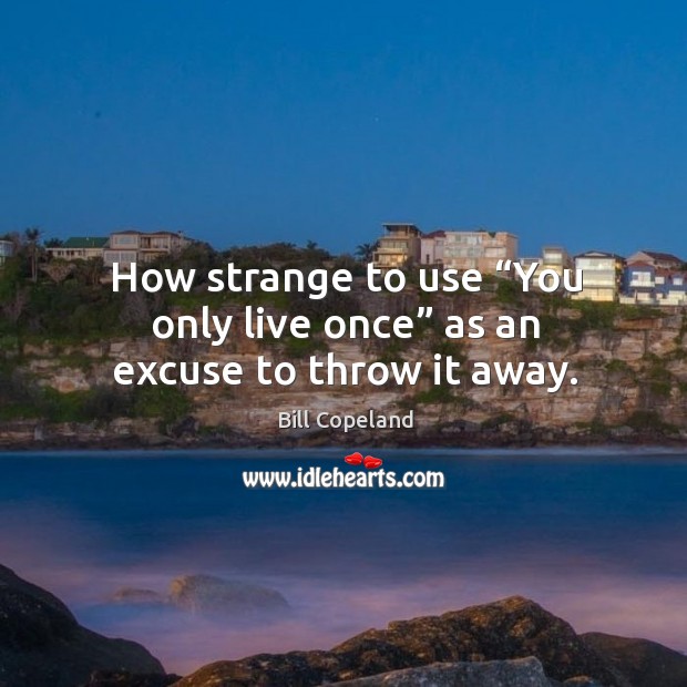 How strange to use “you only live once” as an excuse to throw it away. Image