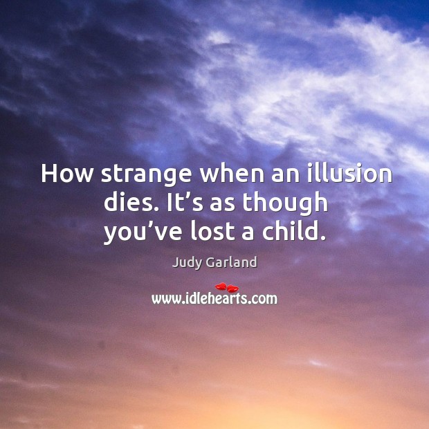 How strange when an illusion dies. It’s as though you’ve lost a child. Judy Garland Picture Quote