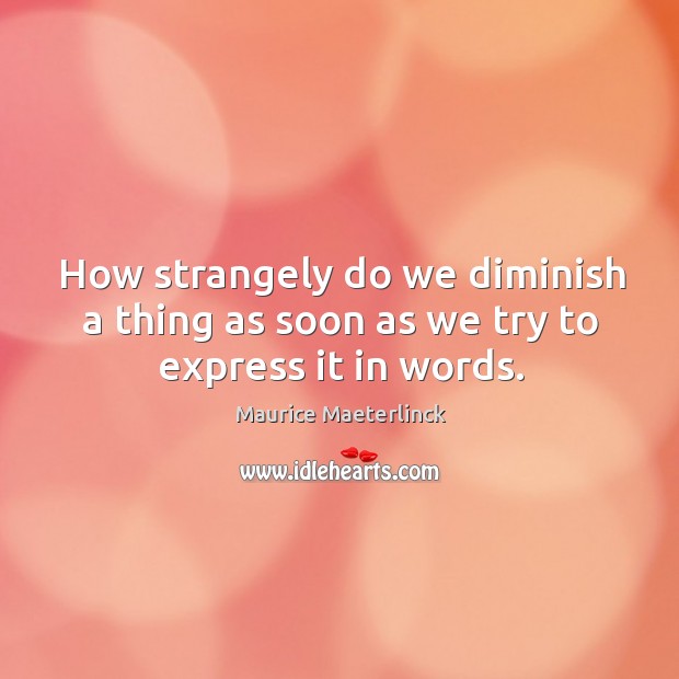 How strangely do we diminish a thing as soon as we try to express it in words. Maurice Maeterlinck Picture Quote