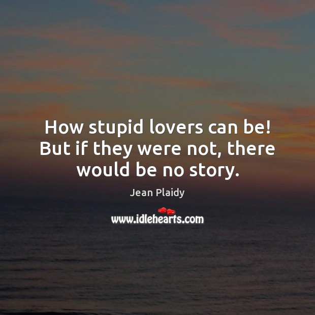 How stupid lovers can be! But if they were not, there would be no story. Jean Plaidy Picture Quote