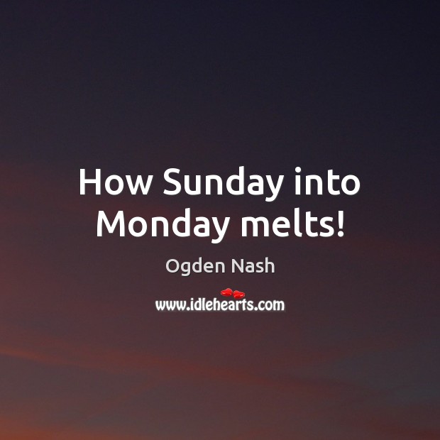 How Sunday into Monday melts! Ogden Nash Picture Quote