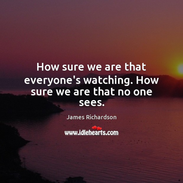 How sure we are that everyone’s watching. How sure we are that no one sees. Image