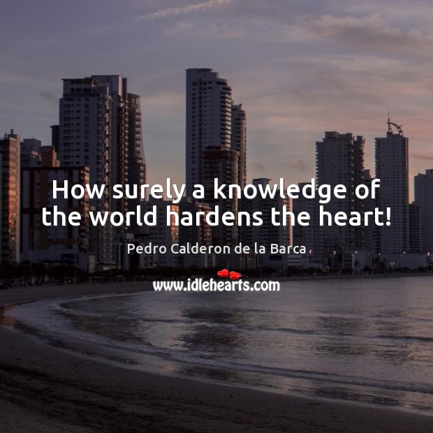 How surely a knowledge of the world hardens the heart! Pedro Calderon de la Barca Picture Quote