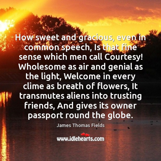 How sweet and gracious, even in common speech, Is that fine sense James Thomas Fields Picture Quote