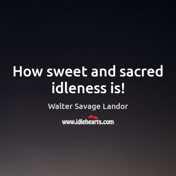 How sweet and sacred idleness is! Walter Savage Landor Picture Quote