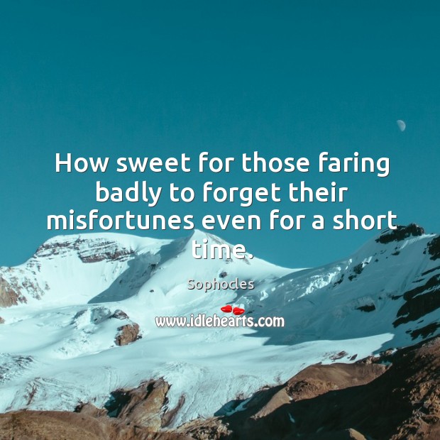 How sweet for those faring badly to forget their misfortunes even for a short time. Sophocles Picture Quote