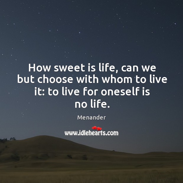 How sweet is life, can we but choose with whom to live it: to live for oneself is no life. Image