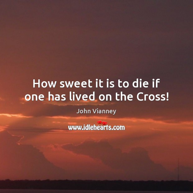 How sweet it is to die if one has lived on the Cross! John Vianney Picture Quote
