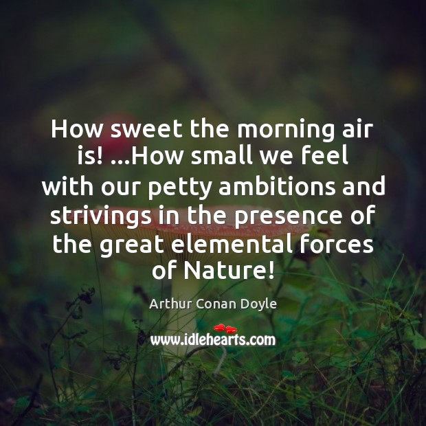 How sweet the morning air is! …How small we feel with our Image