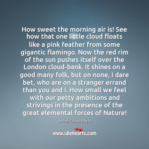 How sweet the morning air is! See how that one little cloud Arthur Conan Doyle Picture Quote