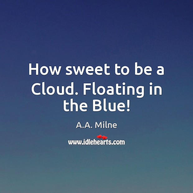 How sweet to be a Cloud. Floating in the Blue! A.A. Milne Picture Quote