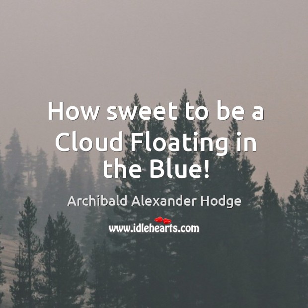 How sweet to be a cloud floating in the blue! Archibald Alexander Hodge Picture Quote
