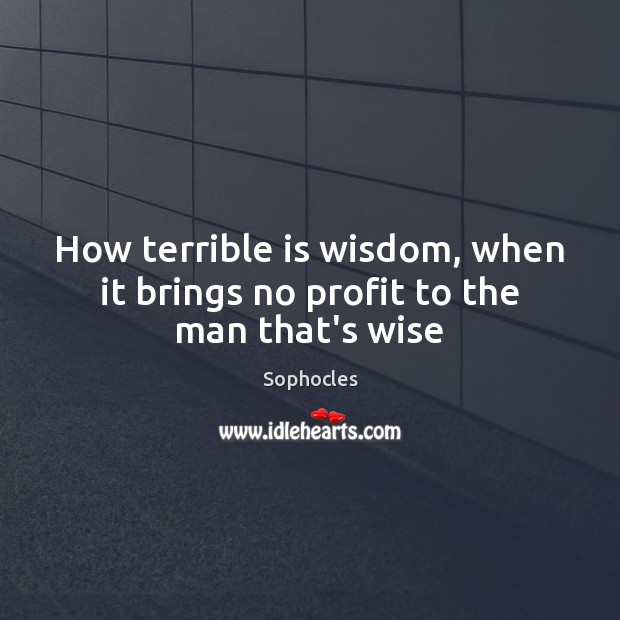 How terrible is wisdom, when it brings no profit to the man that’s wise Sophocles Picture Quote