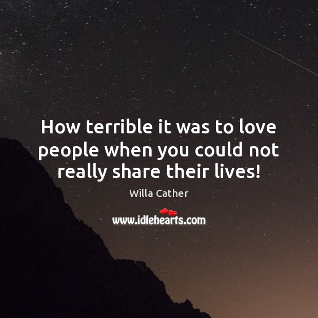 How terrible it was to love people when you could not really share their lives! Willa Cather Picture Quote