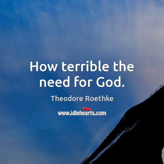 How terrible the need for God. Theodore Roethke Picture Quote