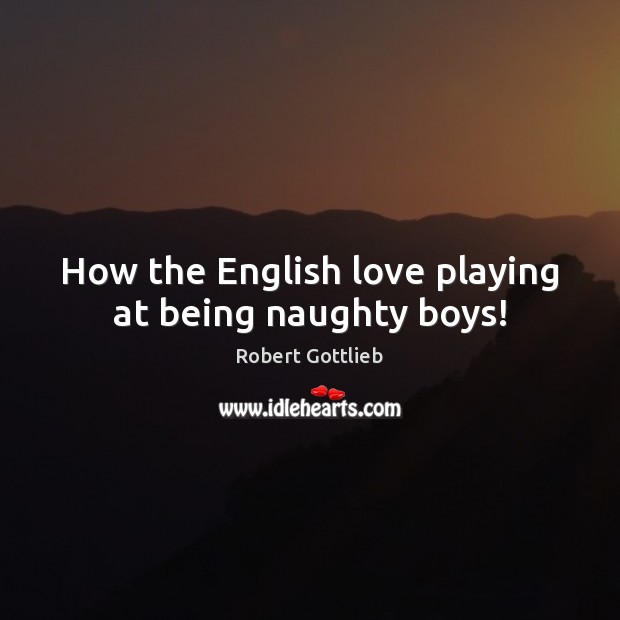 How the English love playing at being naughty boys! Robert Gottlieb Picture Quote