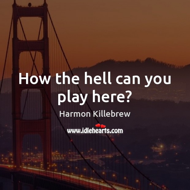 How the hell can you play here? Harmon Killebrew Picture Quote
