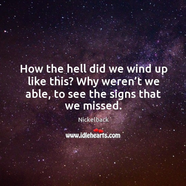 How the hell did we wind up like this? why weren’t we able, to see the signs that we missed. Nickelback Picture Quote