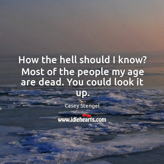 How the hell should I know? most of the people my age are dead. Casey Stengel Picture Quote
