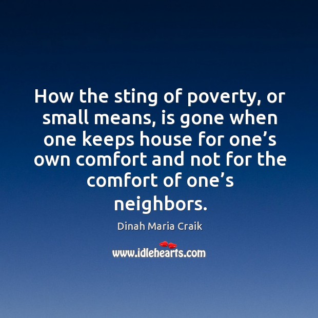 How the sting of poverty, or small means, is gone when one keeps house for one’s own comfort and not for the comfort of one’s neighbors. Dinah Maria Craik Picture Quote