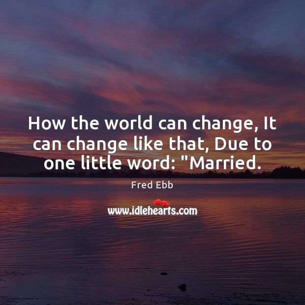How the world can change, It can change like that, Due to one little word: “Married. Fred Ebb Picture Quote