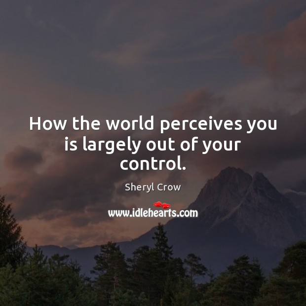 How the world perceives you is largely out of your control. Image