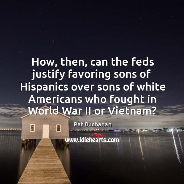 How, then, can the feds justify favoring sons of Hispanics over sons Pat Buchanan Picture Quote