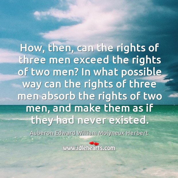 How, then, can the rights of three men exceed the rights of two men? Auberon Edward William Molyneux Herbert Picture Quote