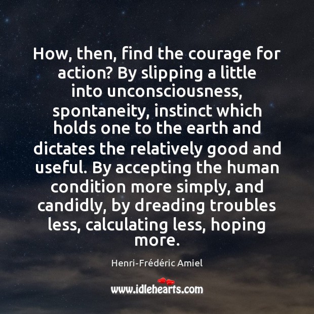 How, then, find the courage for action? By slipping a little into Henri-Frédéric Amiel Picture Quote