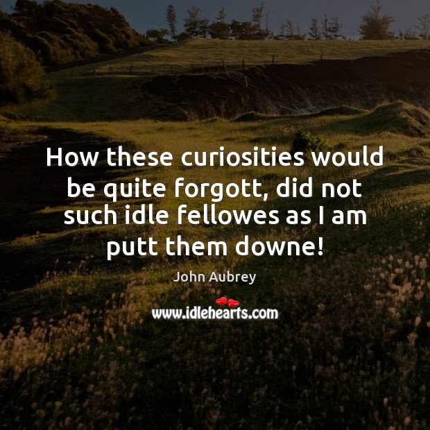 How these curiosities would be quite forgott, did not such idle fellowes Image